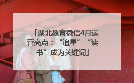 湖北教育微信4月运营亮点：“追星”“读书”成为关键词